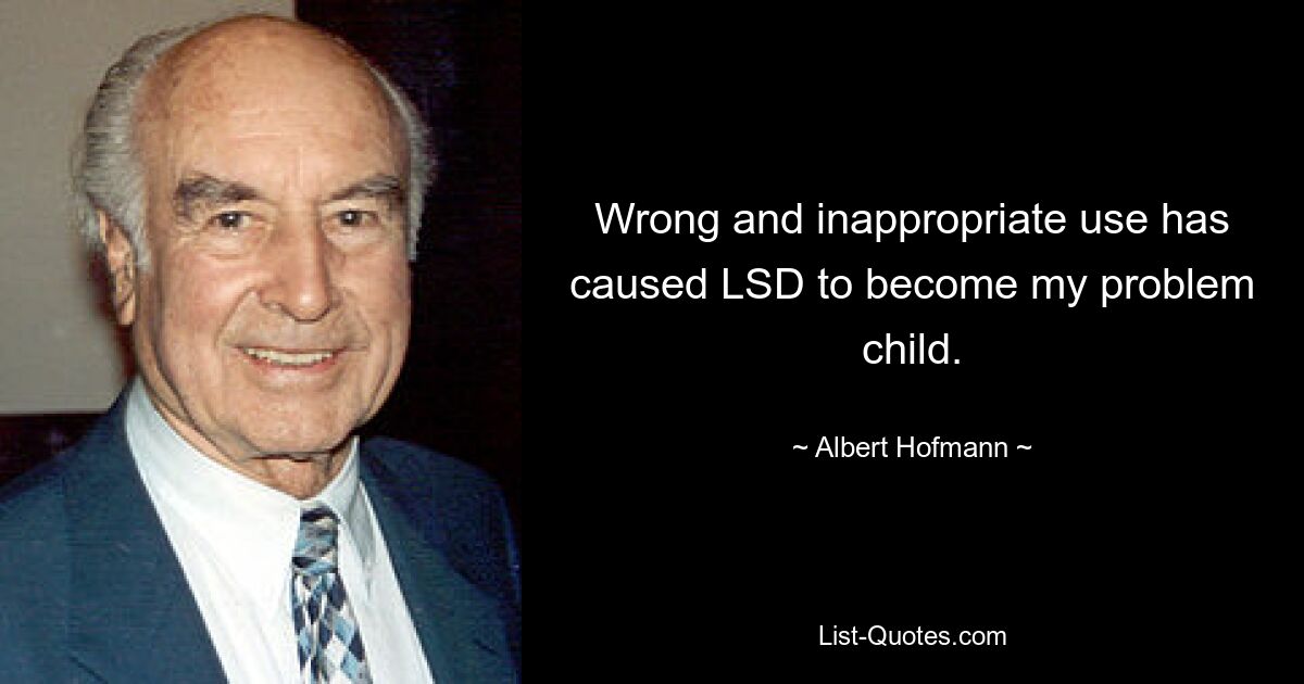 Wrong and inappropriate use has caused LSD to become my problem child. — © Albert Hofmann