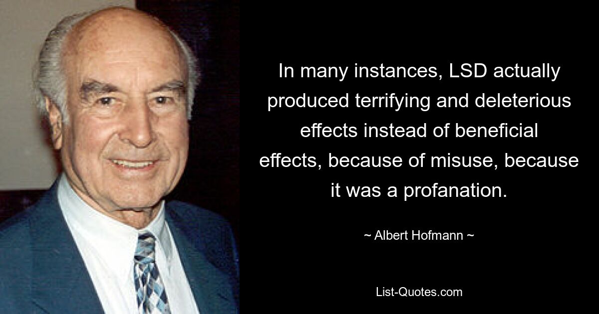 In many instances, LSD actually produced terrifying and deleterious effects instead of beneficial effects, because of misuse, because it was a profanation. — © Albert Hofmann