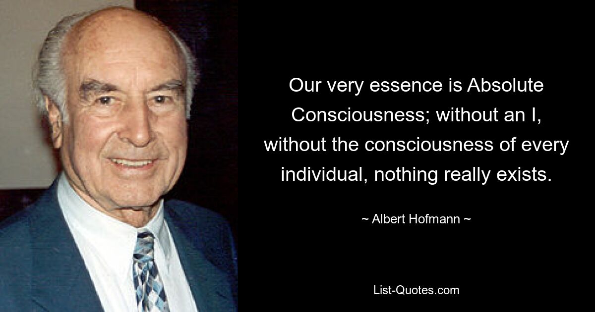 Our very essence is Absolute Consciousness; without an I, without the consciousness of every individual, nothing really exists. — © Albert Hofmann