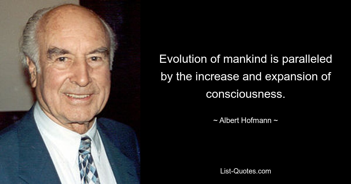 Evolution of mankind is paralleled by the increase and expansion of consciousness. — © Albert Hofmann