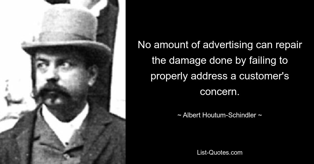 No amount of advertising can repair the damage done by failing to properly address a customer's concern. — © Albert Houtum-Schindler