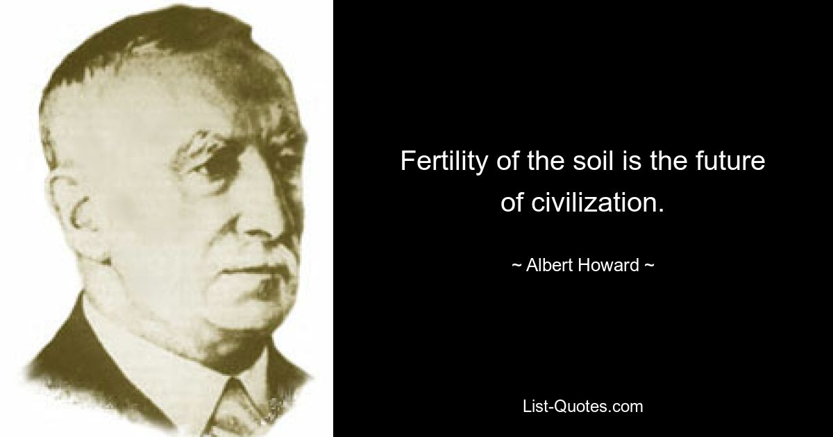 Fertility of the soil is the future of civilization. — © Albert Howard