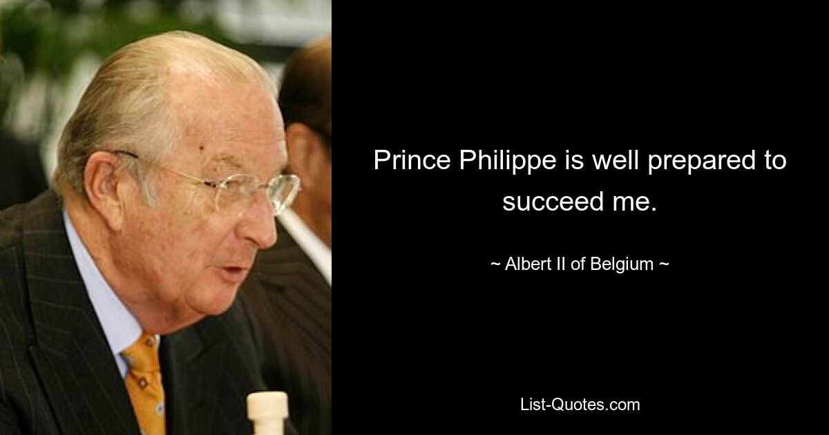 Prince Philippe is well prepared to succeed me. — © Albert II of Belgium