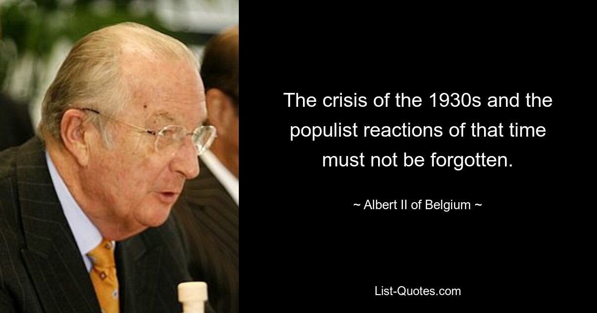 The crisis of the 1930s and the populist reactions of that time must not be forgotten. — © Albert II of Belgium