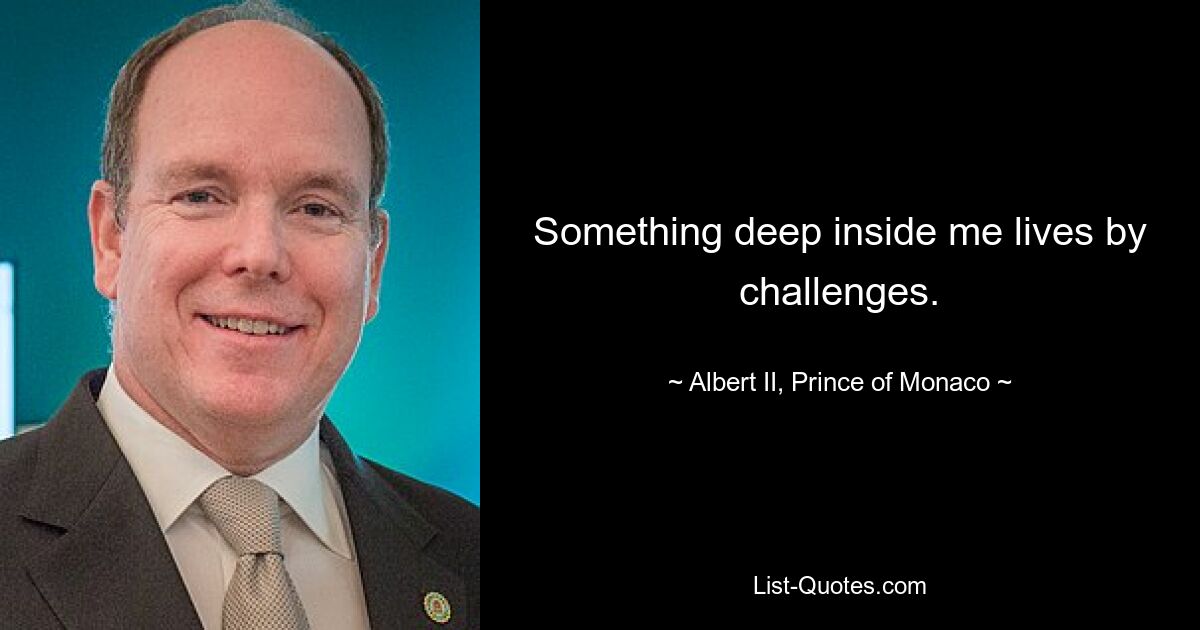 Something deep inside me lives by challenges. — © Albert II, Prince of Monaco