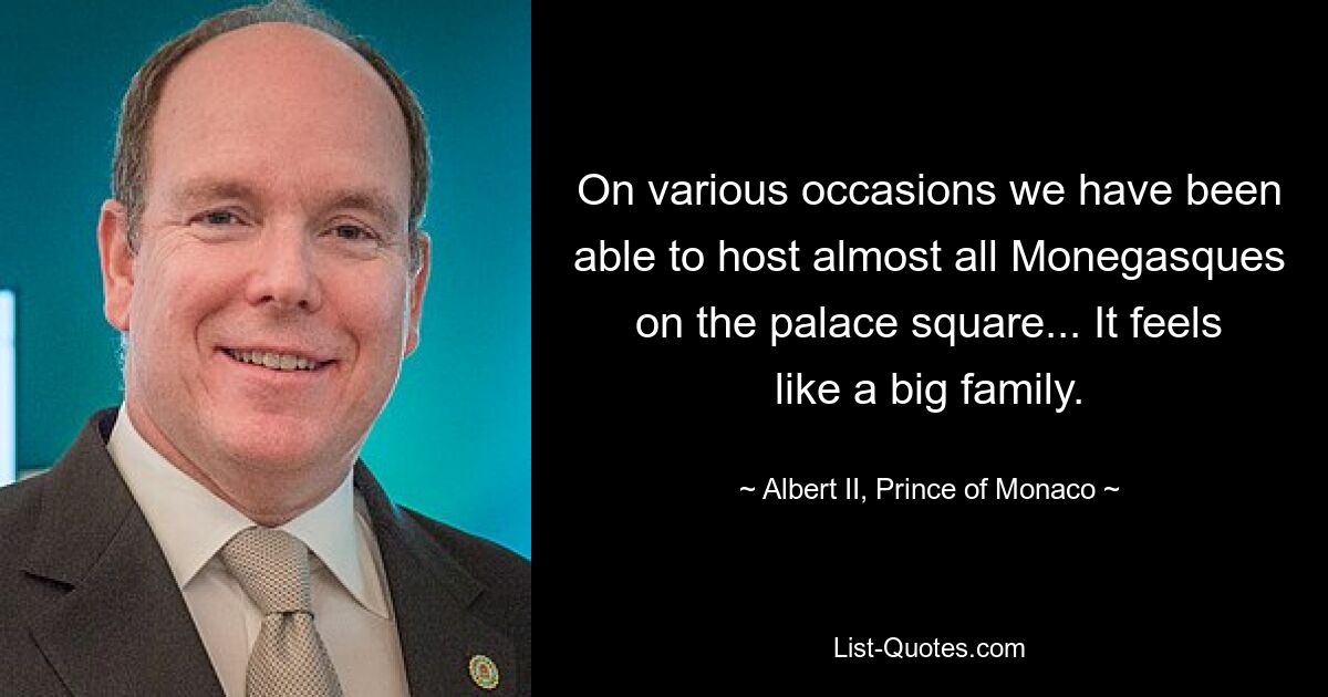 On various occasions we have been able to host almost all Monegasques on the palace square... It feels like a big family. — © Albert II, Prince of Monaco