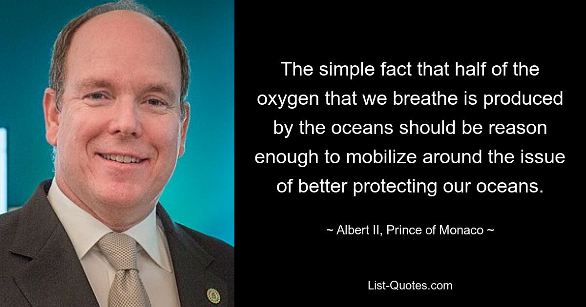 The simple fact that half of the oxygen that we breathe is produced by the oceans should be reason enough to mobilize around the issue of better protecting our oceans. — © Albert II, Prince of Monaco