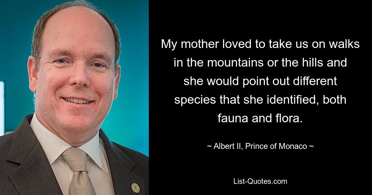 My mother loved to take us on walks in the mountains or the hills and she would point out different species that she identified, both fauna and flora. — © Albert II, Prince of Monaco