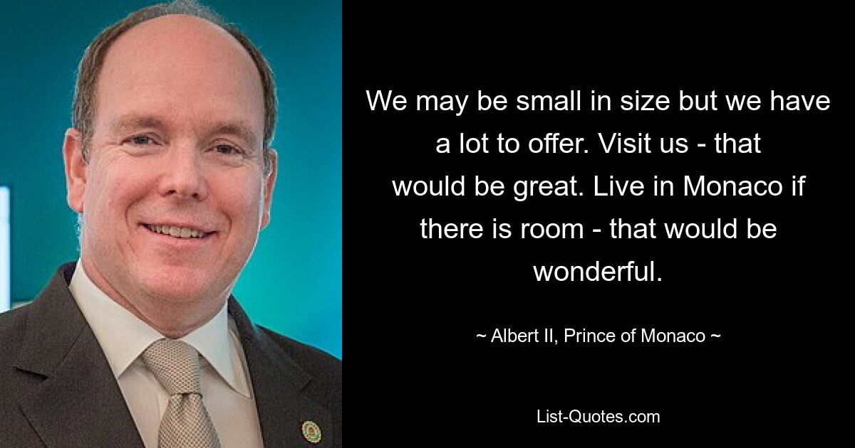 We may be small in size but we have a lot to offer. Visit us - that would be great. Live in Monaco if there is room - that would be wonderful. — © Albert II, Prince of Monaco