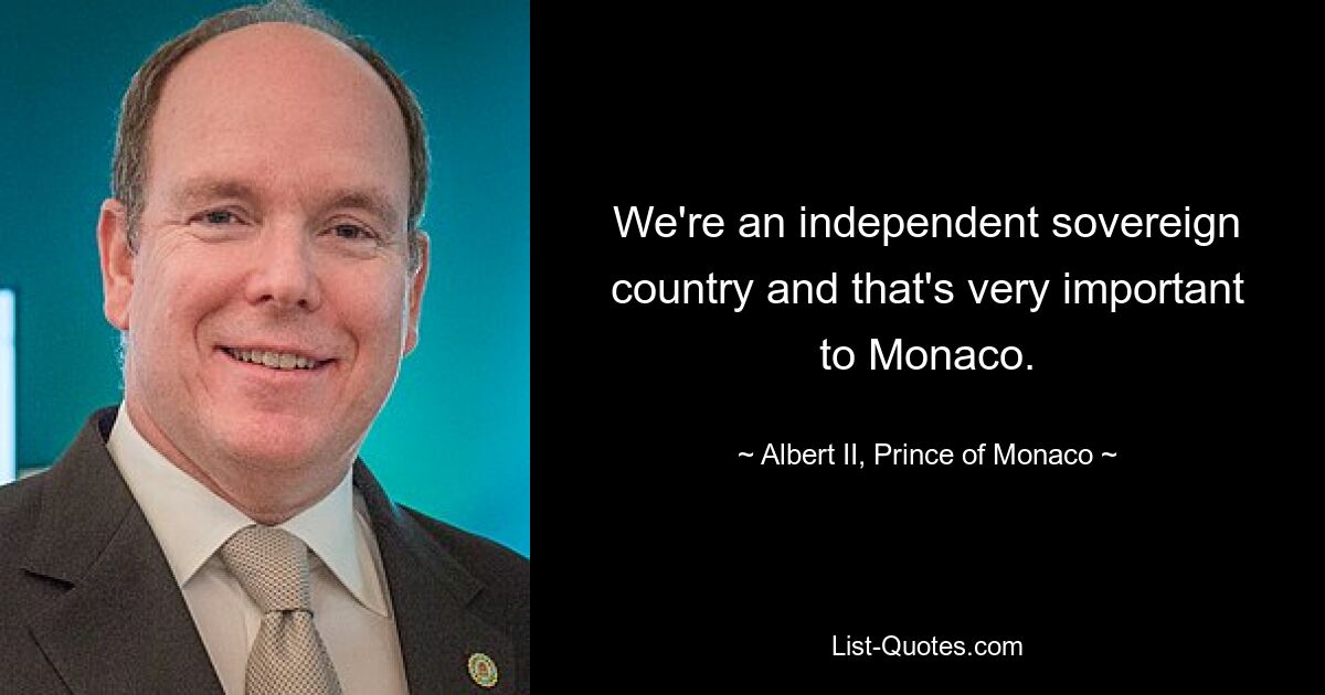 We're an independent sovereign country and that's very important to Monaco. — © Albert II, Prince of Monaco