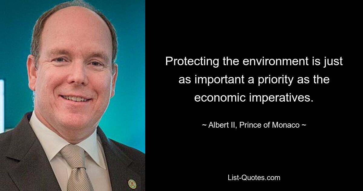 Protecting the environment is just as important a priority as the economic imperatives. — © Albert II, Prince of Monaco