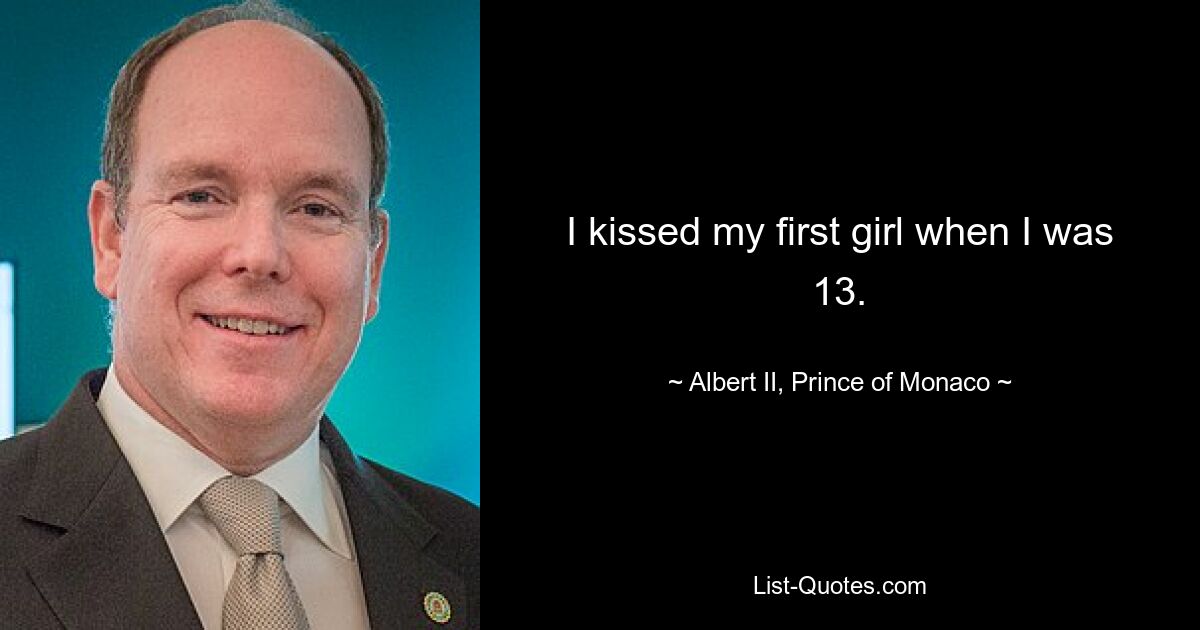 I kissed my first girl when I was 13. — © Albert II, Prince of Monaco