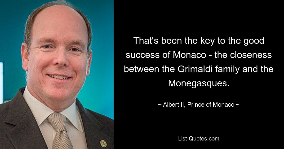 That's been the key to the good success of Monaco - the closeness between the Grimaldi family and the Monegasques. — © Albert II, Prince of Monaco