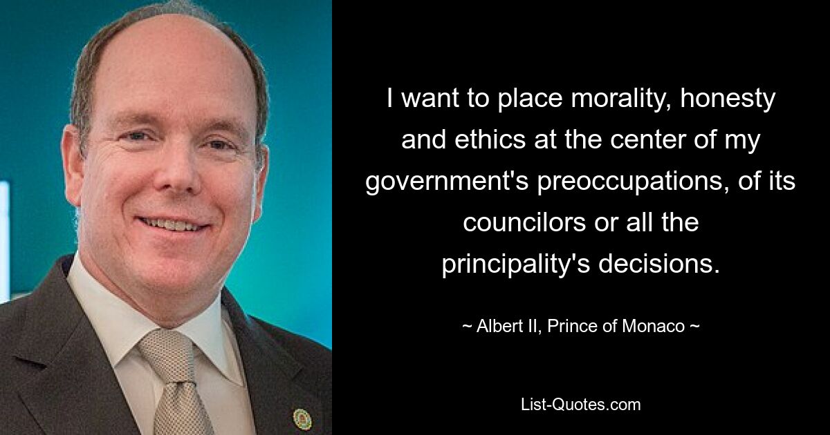 I want to place morality, honesty and ethics at the center of my government's preoccupations, of its councilors or all the principality's decisions. — © Albert II, Prince of Monaco