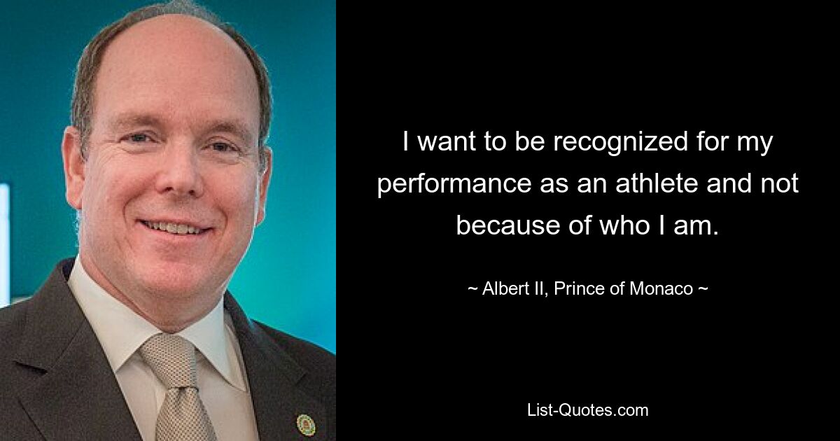 I want to be recognized for my performance as an athlete and not because of who I am. — © Albert II, Prince of Monaco