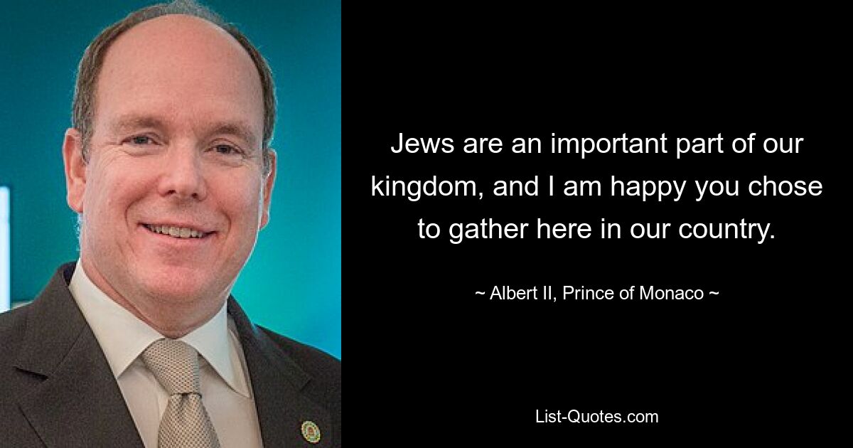 Jews are an important part of our kingdom, and I am happy you chose to gather here in our country. — © Albert II, Prince of Monaco