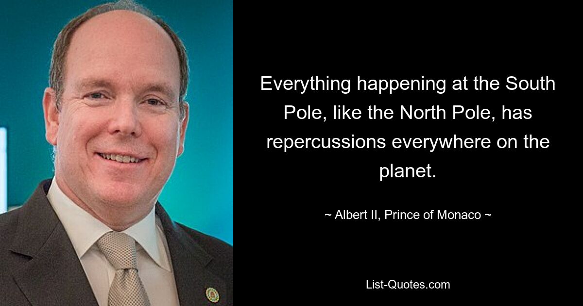 Everything happening at the South Pole, like the North Pole, has repercussions everywhere on the planet. — © Albert II, Prince of Monaco