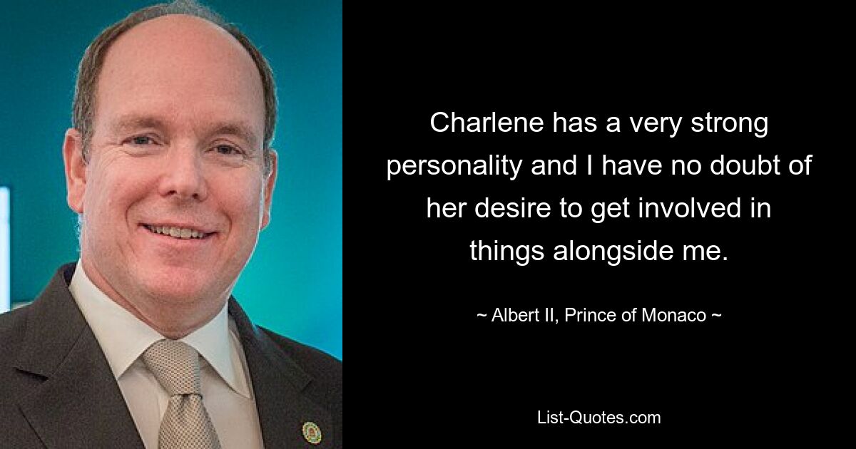 Charlene has a very strong personality and I have no doubt of her desire to get involved in things alongside me. — © Albert II, Prince of Monaco