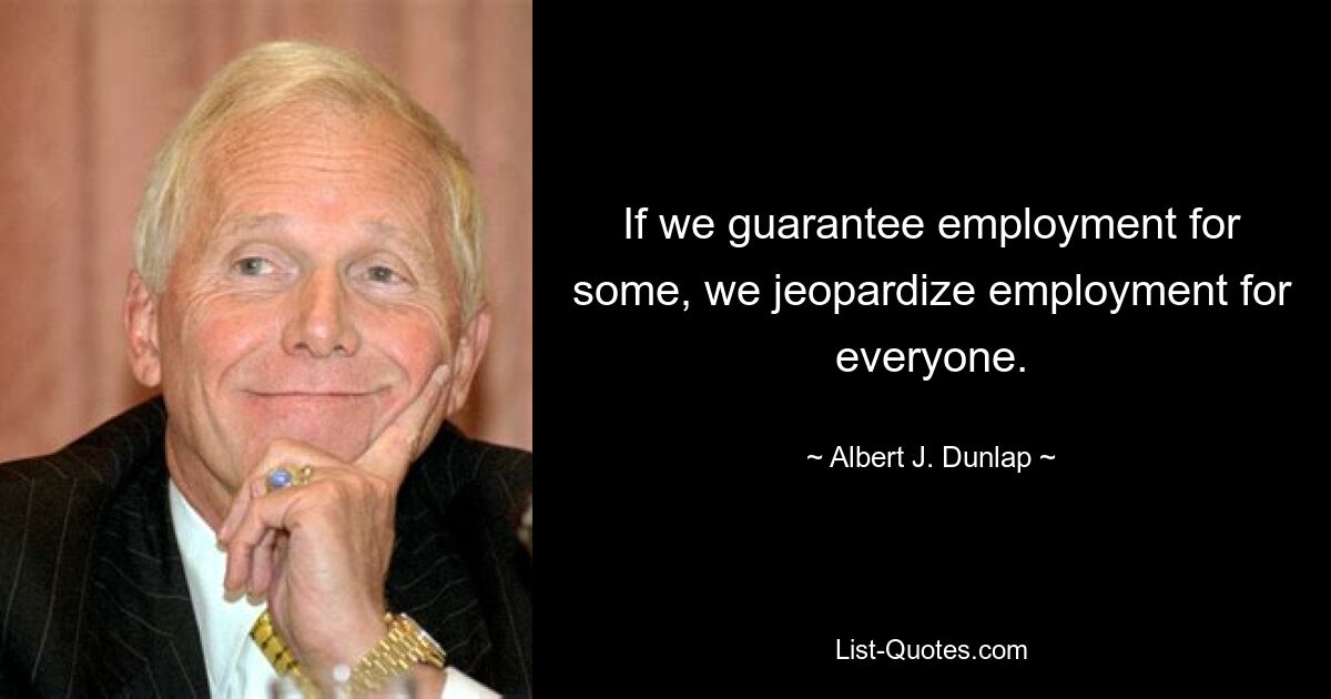 If we guarantee employment for some, we jeopardize employment for everyone. — © Albert J. Dunlap