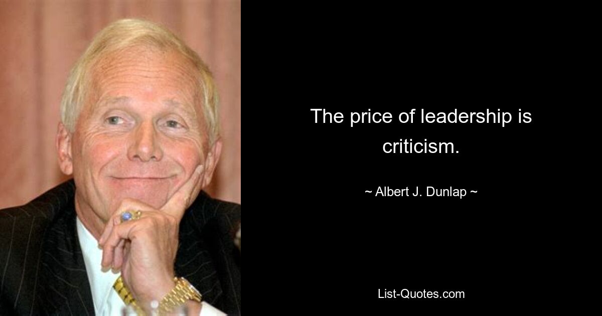 The price of leadership is criticism. — © Albert J. Dunlap