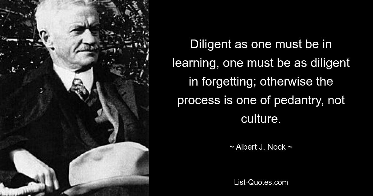 Насколько усерден человек в учении, настолько же старателен он и в забывании; в противном случае это процесс педантизма, а не культуры. — © Альберт Дж. Нок 