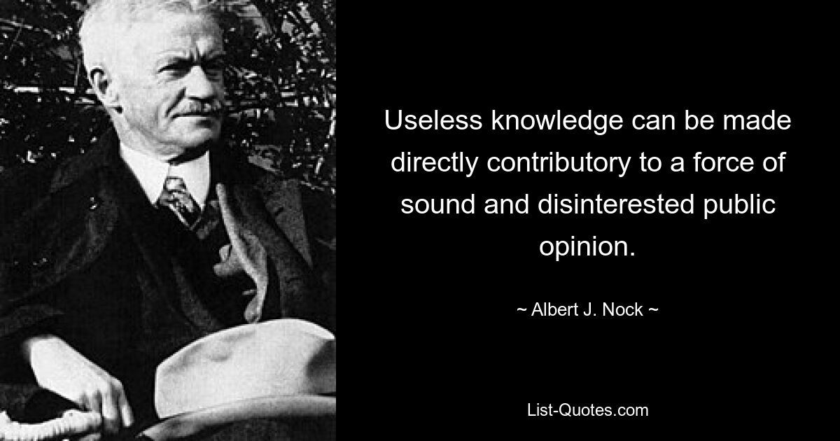 Useless knowledge can be made directly contributory to a force of sound and disinterested public opinion. — © Albert J. Nock