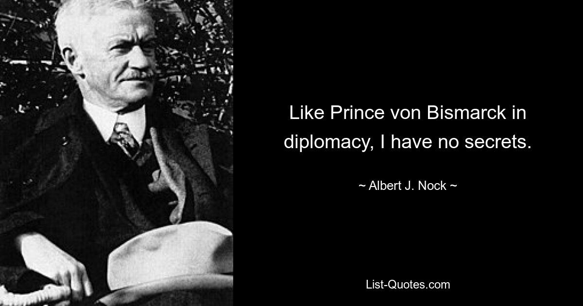 Like Prince von Bismarck in diplomacy, I have no secrets. — © Albert J. Nock