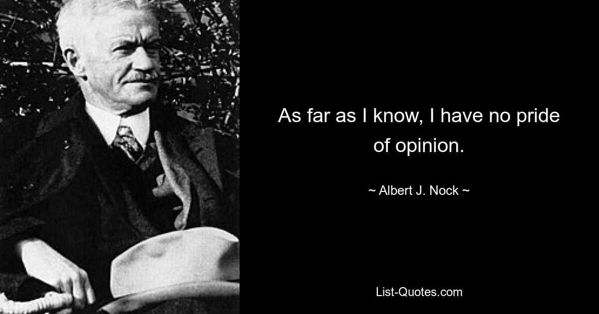 As far as I know, I have no pride of opinion. — © Albert J. Nock