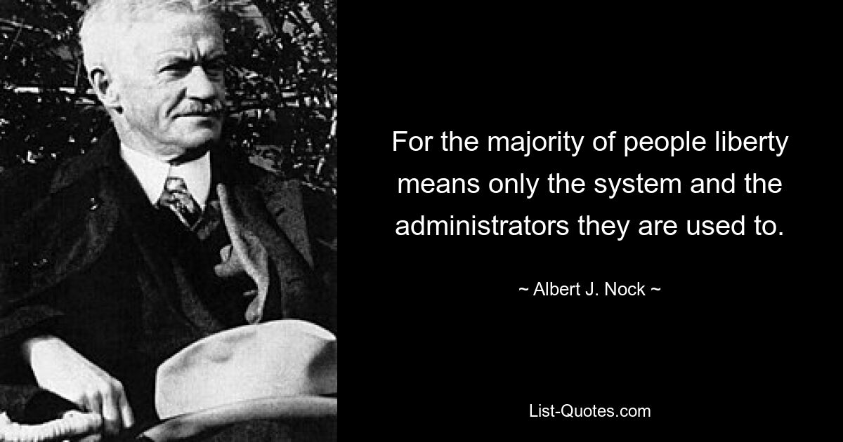 For the majority of people liberty means only the system and the administrators they are used to. — © Albert J. Nock