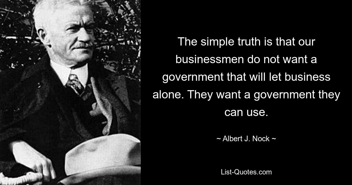 The simple truth is that our businessmen do not want a government that will let business alone. They want a government they can use. — © Albert J. Nock