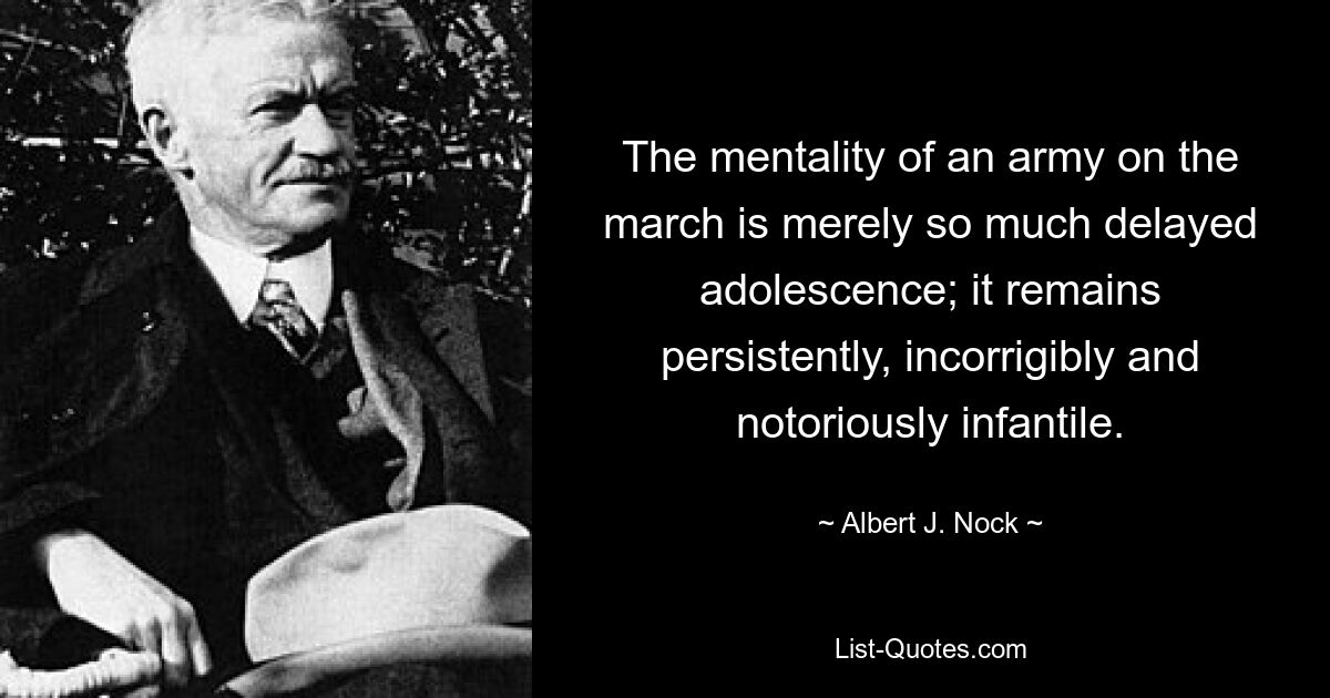 The mentality of an army on the march is merely so much delayed adolescence; it remains persistently, incorrigibly and notoriously infantile. — © Albert J. Nock