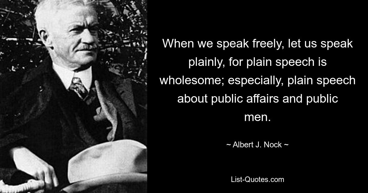 When we speak freely, let us speak plainly, for plain speech is wholesome; especially, plain speech about public affairs and public men. — © Albert J. Nock