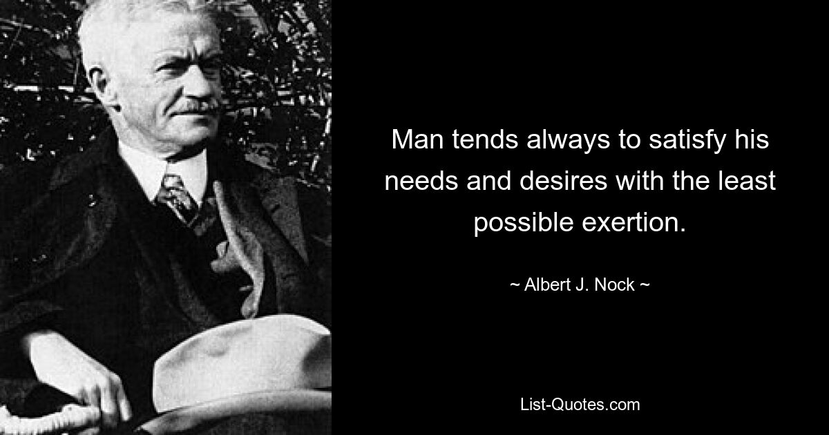 Man tends always to satisfy his needs and desires with the least possible exertion. — © Albert J. Nock