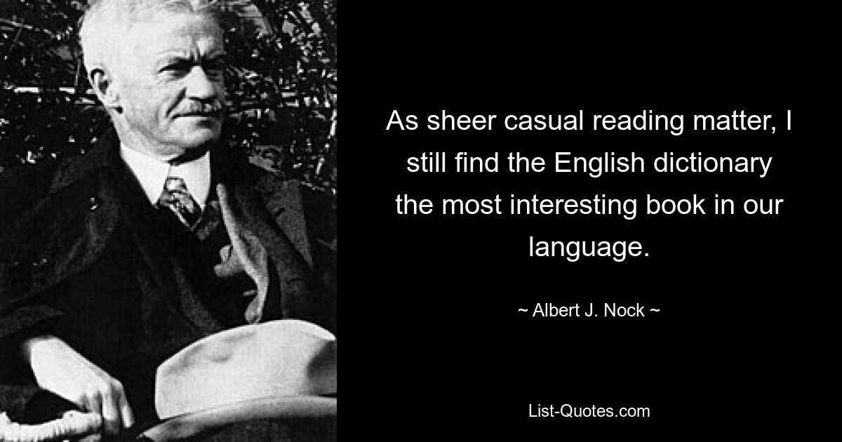 As sheer casual reading matter, I still find the English dictionary the most interesting book in our language. — © Albert J. Nock