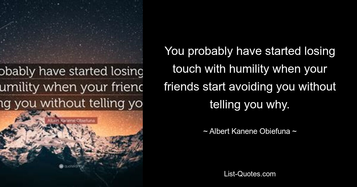 You probably have started losing touch with humility when your friends start avoiding you without telling you why. — © Albert Kanene Obiefuna