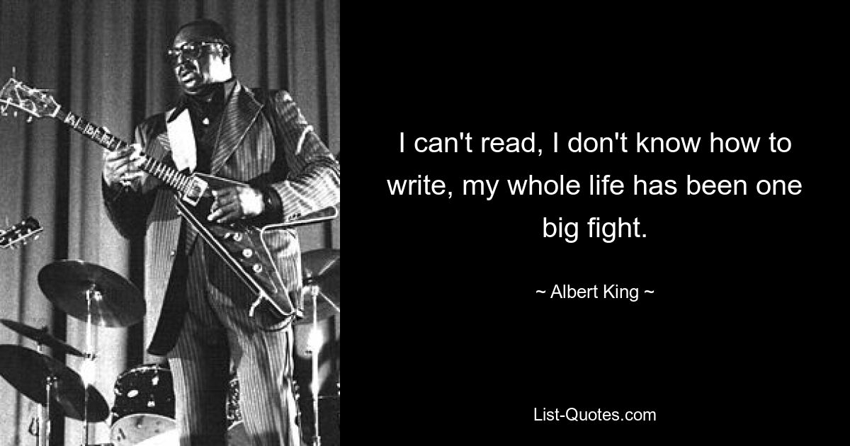 I can't read, I don't know how to write, my whole life has been one big fight. — © Albert King