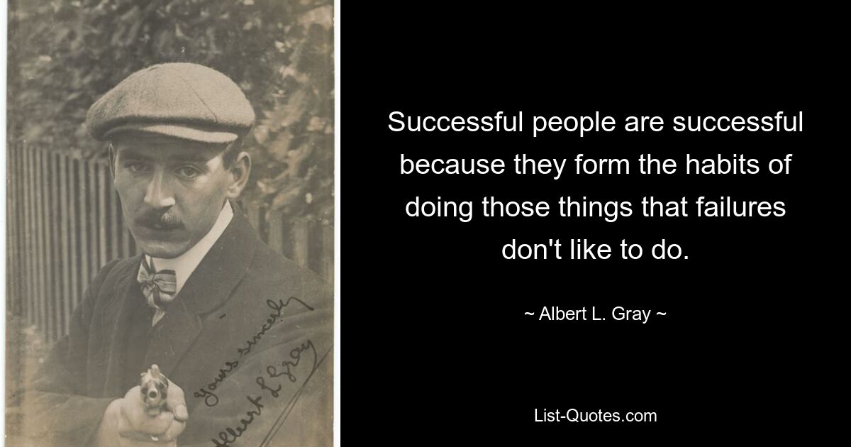 Successful people are successful because they form the habits of doing those things that failures don't like to do. — © Albert L. Gray