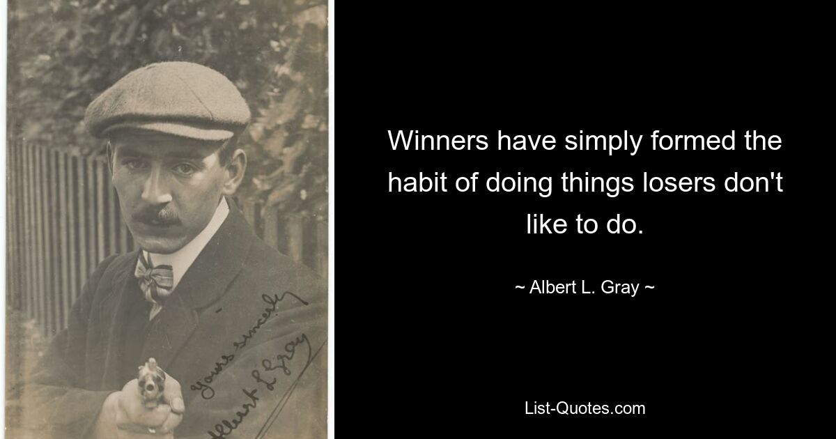 Winners have simply formed the habit of doing things losers don't like to do. — © Albert L. Gray