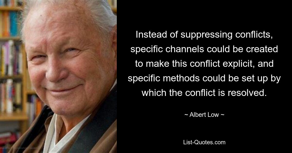 Instead of suppressing conflicts, specific channels could be created to make this conflict explicit, and specific methods could be set up by which the conflict is resolved. — © Albert Low