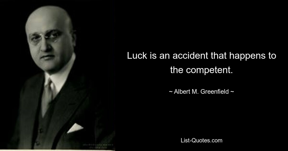 Luck is an accident that happens to the competent. — © Albert M. Greenfield