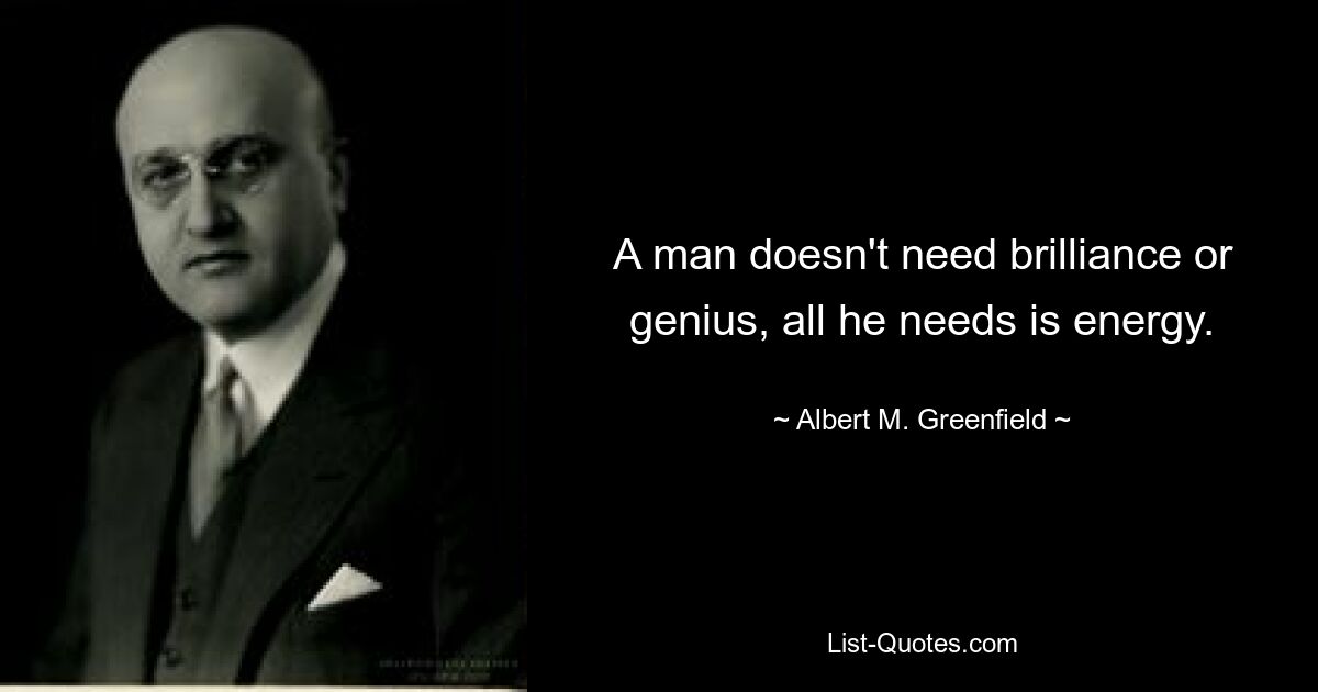 A man doesn't need brilliance or genius, all he needs is energy. — © Albert M. Greenfield