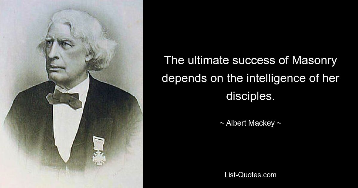 The ultimate success of Masonry depends on the intelligence of her disciples. — © Albert Mackey