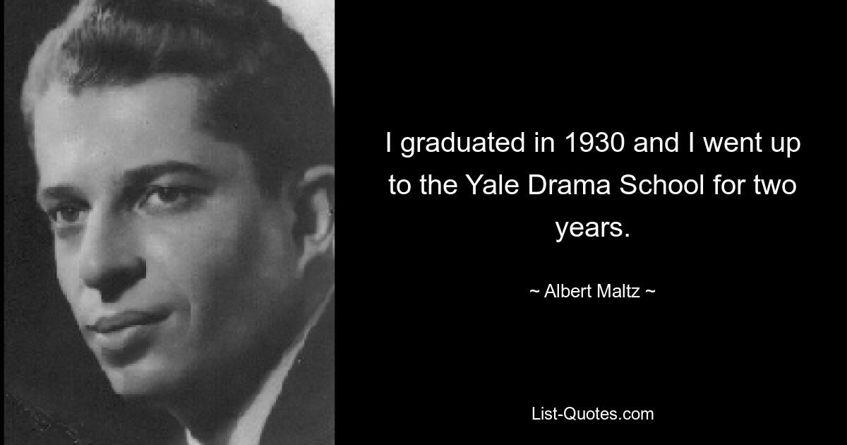 I graduated in 1930 and I went up to the Yale Drama School for two years. — © Albert Maltz