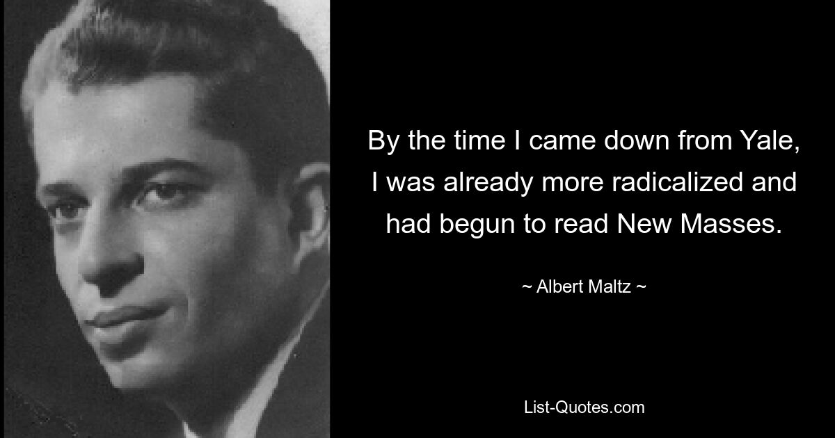 By the time I came down from Yale, I was already more radicalized and had begun to read New Masses. — © Albert Maltz