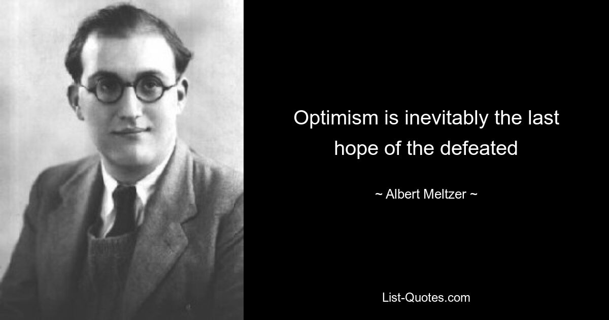 Optimism is inevitably the last hope of the defeated — © Albert Meltzer