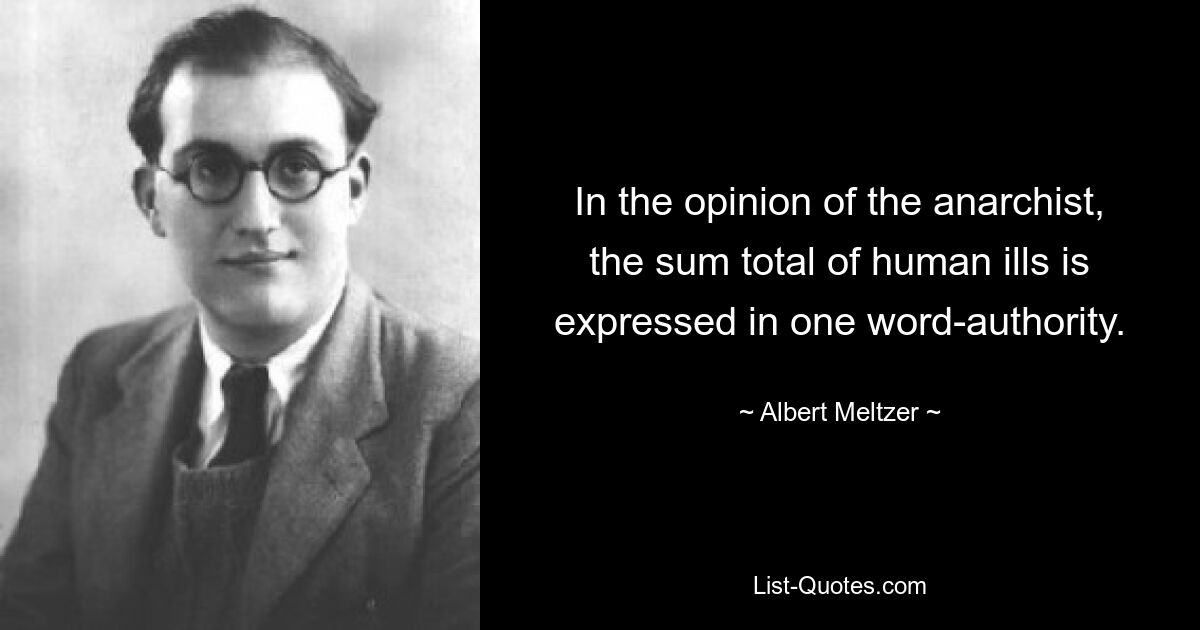 In the opinion of the anarchist, the sum total of human ills is expressed in one word-authority. — © Albert Meltzer