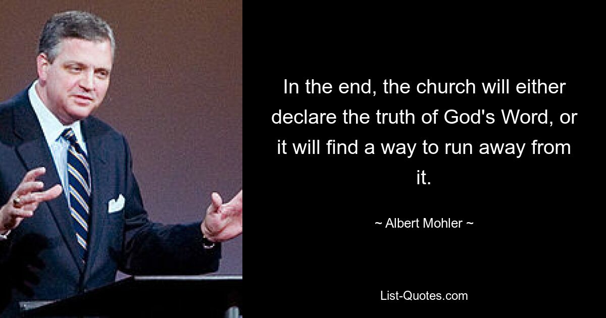 In the end, the church will either declare the truth of God's Word, or it will find a way to run away from it. — © Albert Mohler