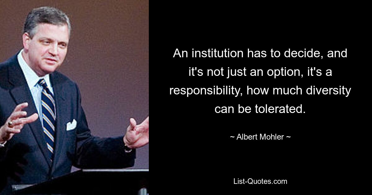 An institution has to decide, and it's not just an option, it's a responsibility, how much diversity can be tolerated. — © Albert Mohler