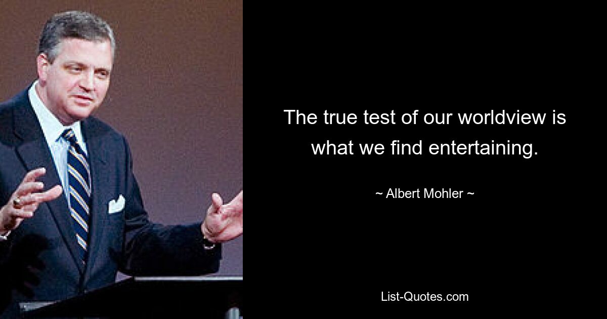 The true test of our worldview is what we find entertaining. — © Albert Mohler