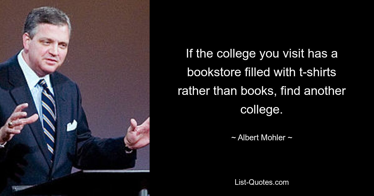 If the college you visit has a bookstore filled with t-shirts rather than books, find another college. — © Albert Mohler